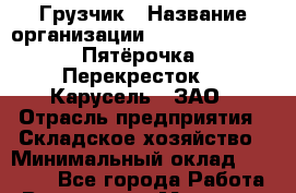 Грузчик › Название организации ­ X5 Retail Group «Пятёрочка», «Перекресток», «Карусель», ЗАО › Отрасль предприятия ­ Складское хозяйство › Минимальный оклад ­ 18 000 - Все города Работа » Вакансии   . Мордовия респ.